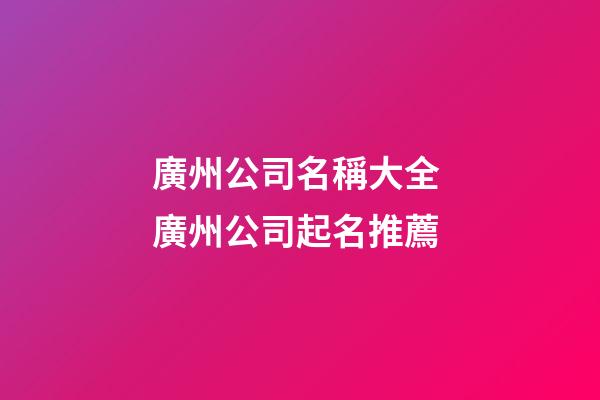廣州公司名稱大全 廣州公司起名推薦-第1張-公司起名-玄機(jī)派